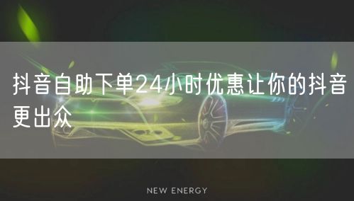 抖音自助下单24小时优惠让你的抖音更出众