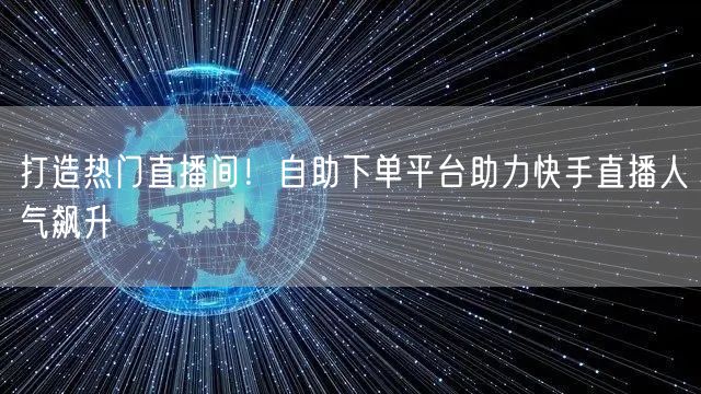 打造热门直播间！自助下单平台助力快手直播人气飙升