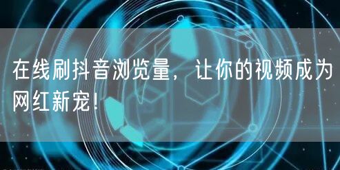 在线刷抖音浏览量,让你的视频成为网红新宠!