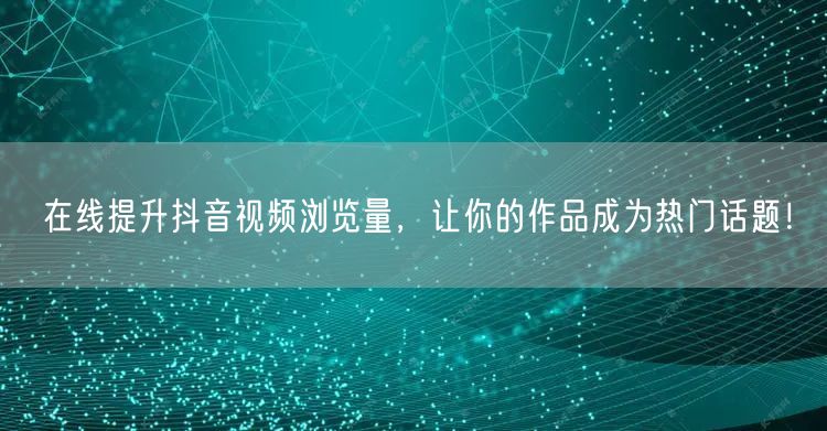 在线提升抖音视频浏览量,让你的作品成为热门话题!
