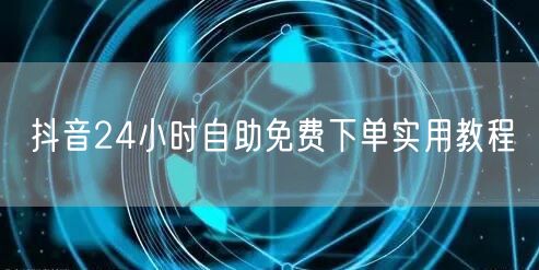 抖音24小时自助免费下单实用教程