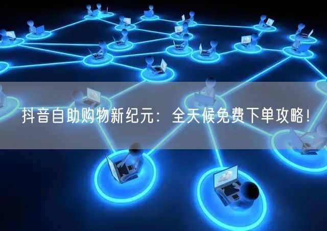 抖音自助购物新纪元:全天候免费下单攻略!
