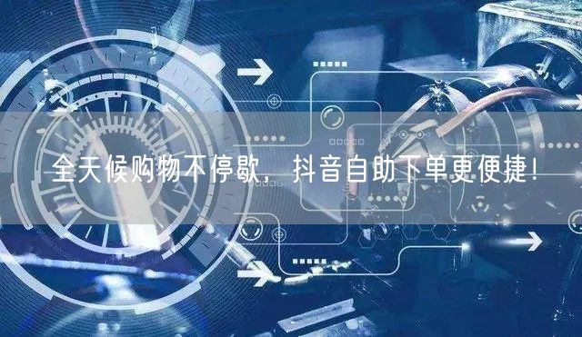 全天候购物不停歇,抖音自助下单更便捷!