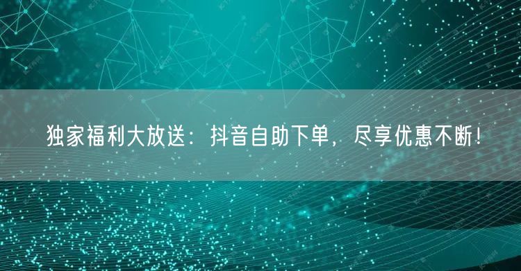 独家福利大放送:抖音自助下单,尽享优惠不断!