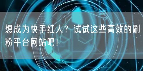 想成为快手红人？试试这些高效的刷粉平台网站吧！