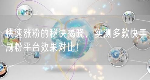 快速涨粉的秘诀揭晓，实测多款快手刷粉平台效果对比！