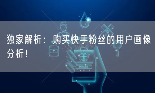 独家解析：购买快手粉丝的用户画像分析！