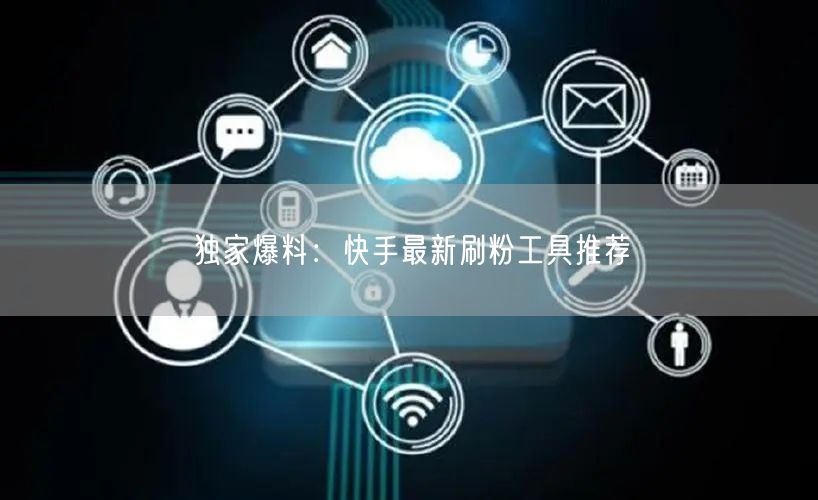 独家爆料:快手最新刷粉工具推荐