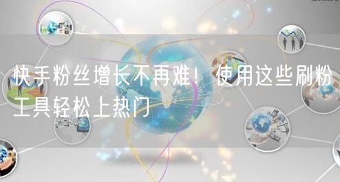 快手粉丝增长不再难!使用这些刷粉工具轻松上热门