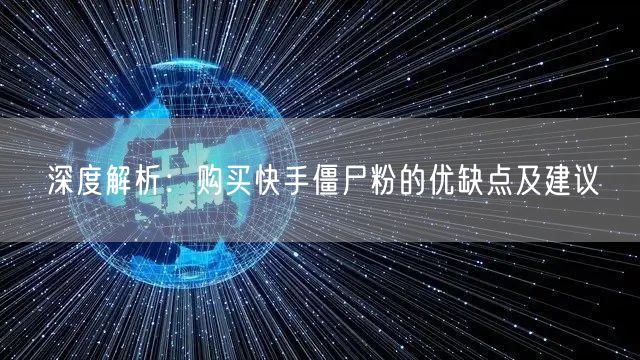 深度解析:购买快手僵尸粉的优缺点及建议