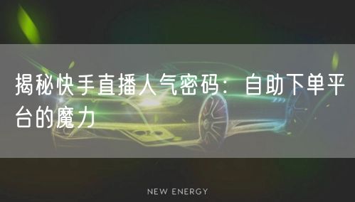 揭秘快手直播人气密码：自助下单平台的魔力