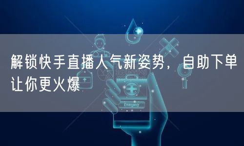 解锁快手直播人气新姿势,自助下单让你更火爆