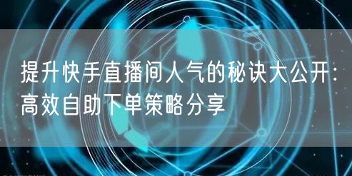提升快手直播间人气的秘诀大公开：高效自助下单策略分享