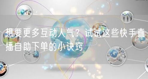 想要更多互动人气？试试这些快手直播自助下单的小诀窍