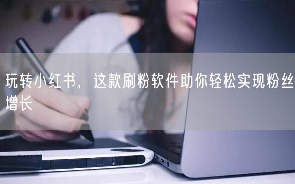 玩转小红书,这款刷粉软件助你轻松实现粉丝增长