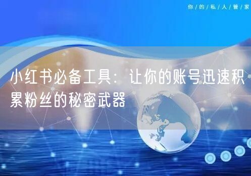 小红书必备工具:让你的账号迅速积累粉丝的秘密武器