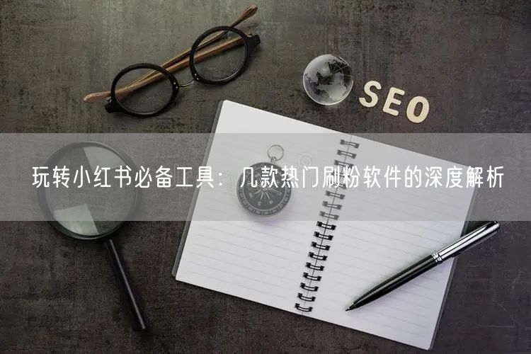 玩转小红书必备工具:几款热门刷粉软件的深度解析