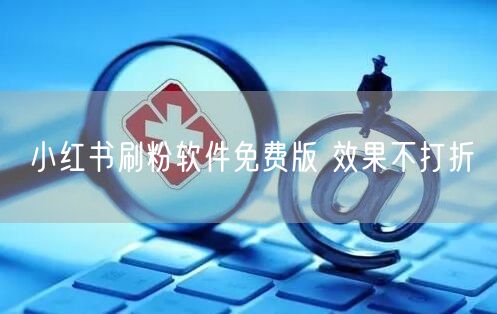 小红书刷粉软件免费版 效果不打折