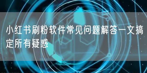 小红书刷粉软件常见问题解答一文搞定所有疑惑