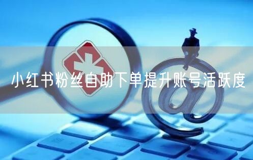 小红书粉丝自助下单提升账号活跃度