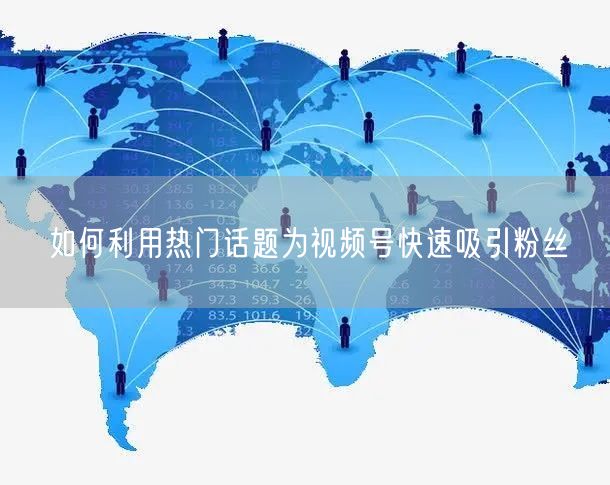 如何利用热门话题为视频号快速吸引粉丝