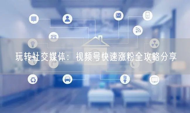玩转社交媒体：视频号快速涨粉全攻略分享