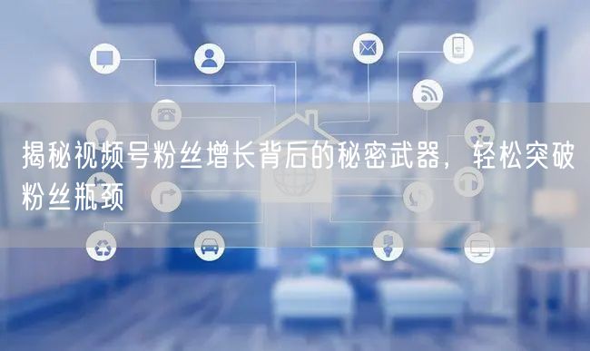 揭秘视频号粉丝增长背后的秘密武器，轻松突破粉丝瓶颈
