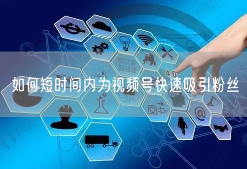 如何短时间内为视频号快速吸引粉丝