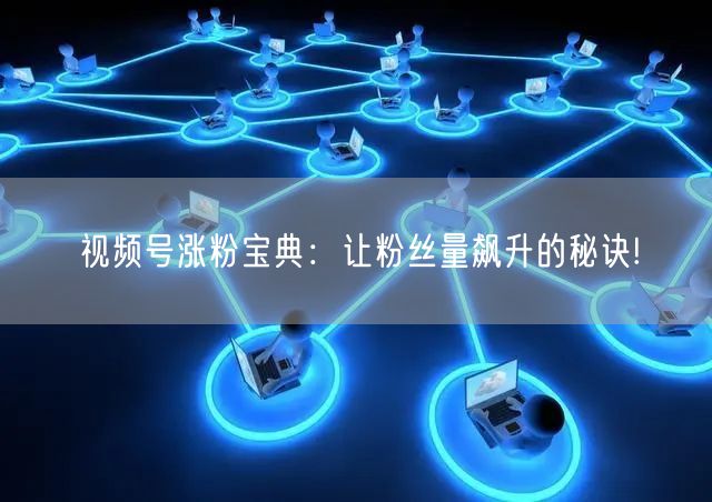 视频号涨粉宝典：让粉丝量飙升的秘诀!