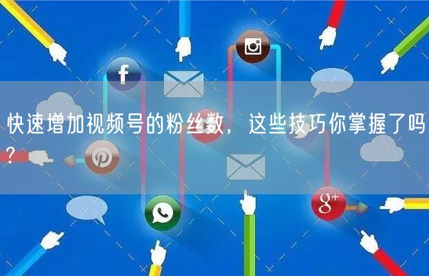 快速增加视频号的粉丝数，这些技巧你掌握了吗?