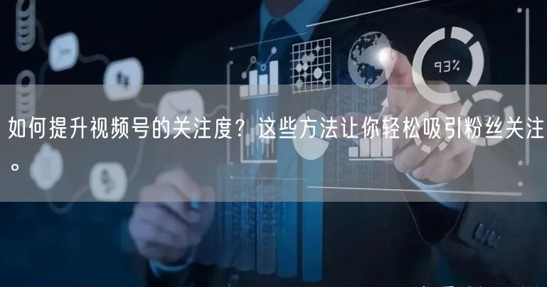 如何提升视频号的关注度？这些方法让你轻松吸引粉丝关注。