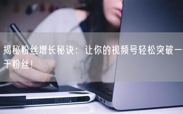 揭秘粉丝增长秘诀:让你的视频号轻松突破一千粉丝!