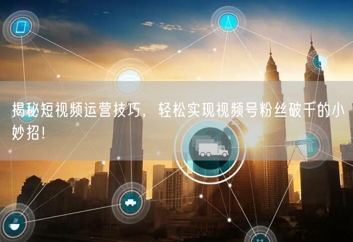 揭秘短视频运营技巧，轻松实现视频号粉丝破千的小妙招！