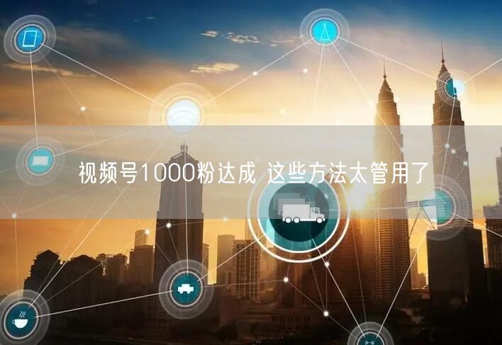 视频号1000粉达成 这些方法太管用了