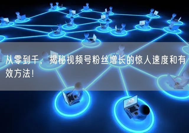 从零到千,揭秘视频号粉丝增长的惊人速度和有效方法!