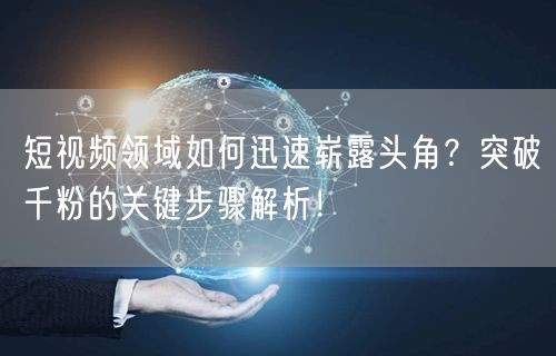短视频领域如何迅速崭露头角?突破千粉的关键步骤解析!