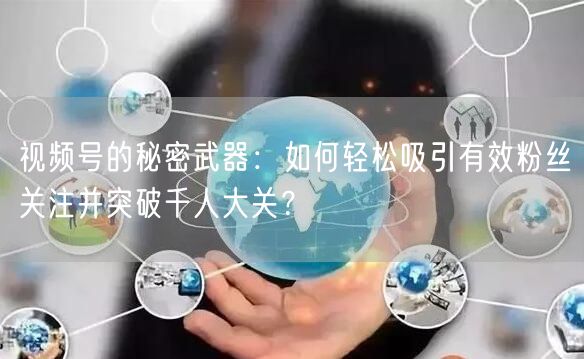 视频号的秘密武器：如何轻松吸引有效粉丝关注并突破千人大关？
