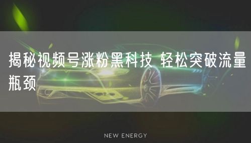 揭秘视频号涨粉黑科技 轻松突破流量瓶颈