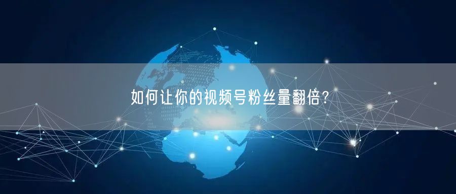 如何让你的视频号粉丝量翻倍?