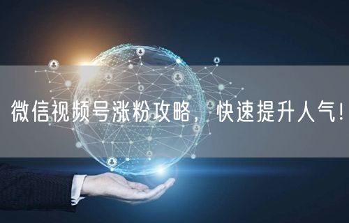 微信视频号涨粉攻略，快速提升人气！