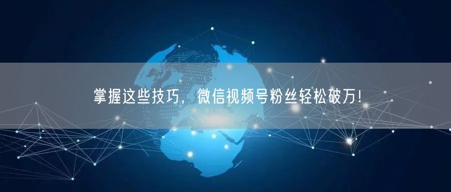 掌握这些技巧,微信视频号粉丝轻松破万!