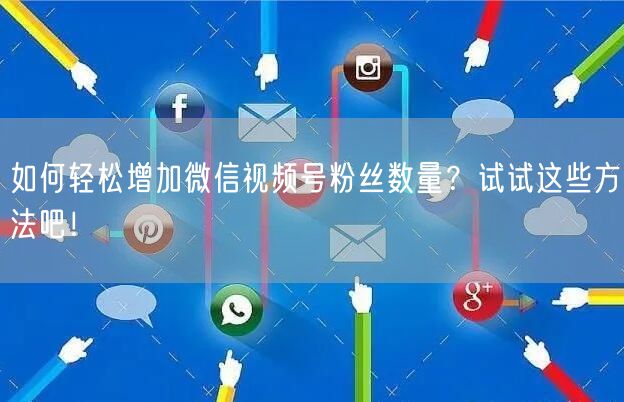 如何轻松增加微信视频号粉丝数量?试试这些方法吧!