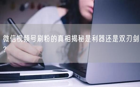 微信视频号刷粉的真相揭秘是利器还是双刃剑?