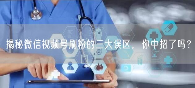 揭秘微信视频号刷粉的三大误区,你中招了吗?