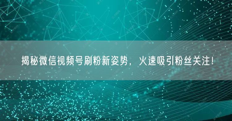 揭秘微信视频号刷粉新姿势,火速吸引粉丝关注!