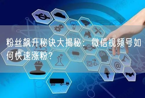 粉丝飙升秘诀大揭秘：微信视频号如何快速涨粉？