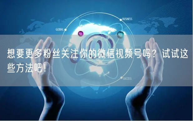 想要更多粉丝关注你的微信视频号吗?试试这些方法吧!