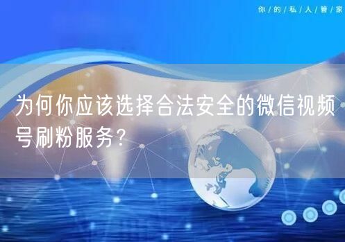 为何你应该选择合法安全的微信视频号刷粉服务?