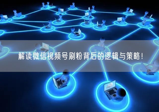 解读微信视频号刷粉背后的逻辑与策略!