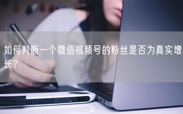 如何判断一个微信视频号的粉丝是否为真实增长?